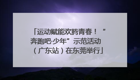 运动赋能欢腾青春！“奔跑吧·少年”示范活动（广东站）在东莞举行