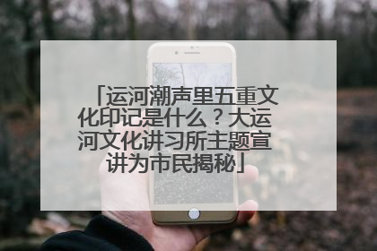 运河潮声里五重文化印记是什么？大运河文化讲习所主题宣讲为市民揭秘