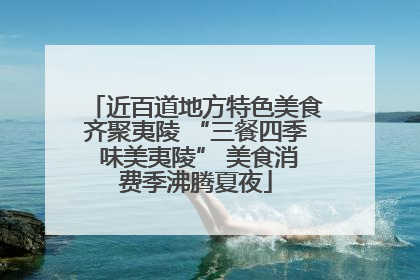 近百道地方特色美食齐聚夷陵 “三餐四季 味美夷陵” 美食消费季沸腾夏夜