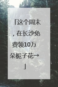 这个周末，在长沙免费领10万朵栀子花→