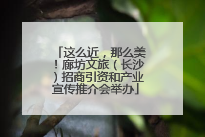 这么近，那么美！廊坊文旅（长沙）招商引资和产业宣传推介会举办