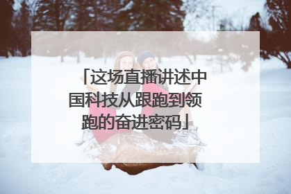这场直播讲述中国科技从跟跑到领跑的奋进密码