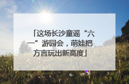 这场长沙童谣“六一”游园会，萌娃把方言玩出新高度
