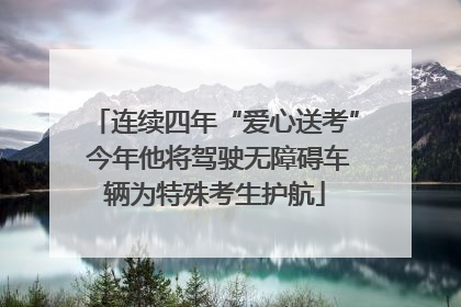 连续四年“爱心送考” 今年他将驾驶无障碍车辆为特殊考生护航