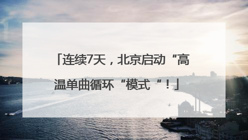 连续7天，北京启动“高温单曲循环“模式“！