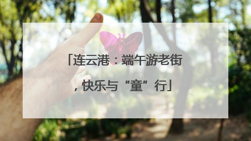 连云港：端午游老街，快乐与“童”行