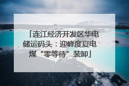 连江经济开发区华电储运码头：迎峰度夏电煤“零等待”装卸