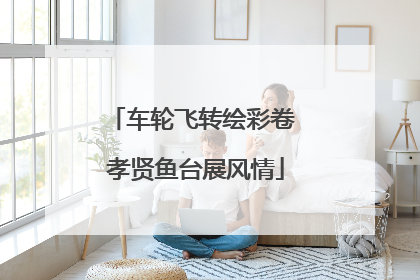车轮飞转绘彩卷 孝贤鱼台展风情