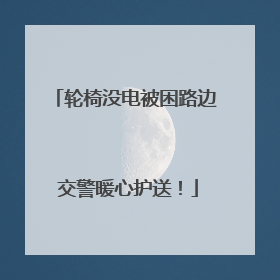 轮椅没电被困路边 交警暖心护送！