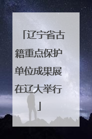 辽宁省古籍重点保护单位成果展在辽大举行