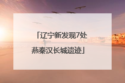 辽宁新发现7处燕秦汉长城遗迹