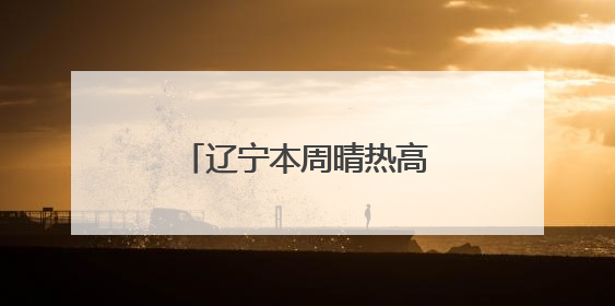 辽宁本周晴热高温天气延续，“避晒补水”很关键