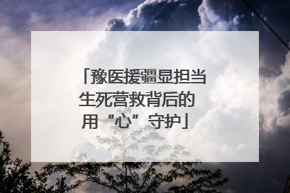 豫医援疆显担当 生死营救背后的用“心”守护