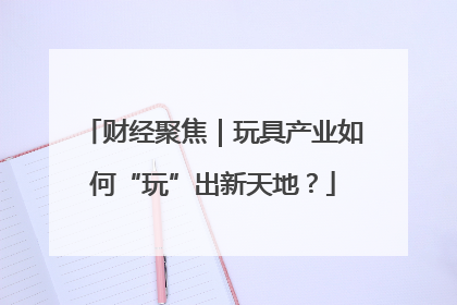 财经聚焦｜玩具产业如何“玩”出新天地？