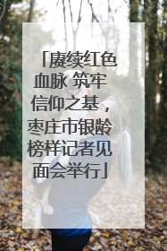 赓续红色血脉 筑牢信仰之基，枣庄市银龄榜样记者见面会举行
