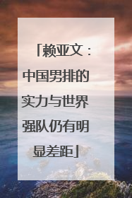 赖亚文：中国男排的实力与世界强队仍有明显差距