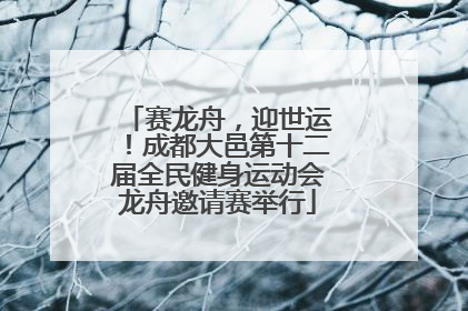 赛龙舟，迎世运！成都大邑第十二届全民健身运动会龙舟邀请赛举行
