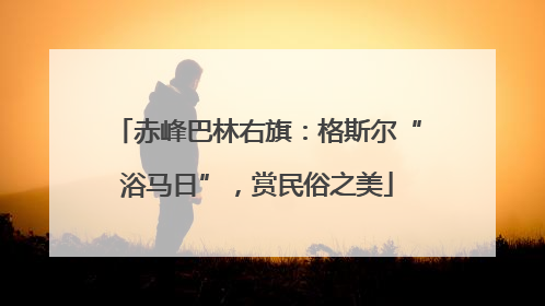 赤峰巴林右旗：格斯尔“浴马日”，赏民俗之美