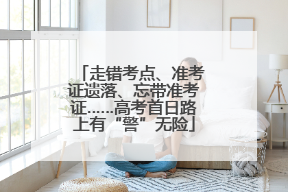 走错考点、准考证遗落、忘带准考证……高考首日路上有“警”无险