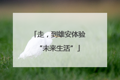 走，到雄安体验“未来生活”