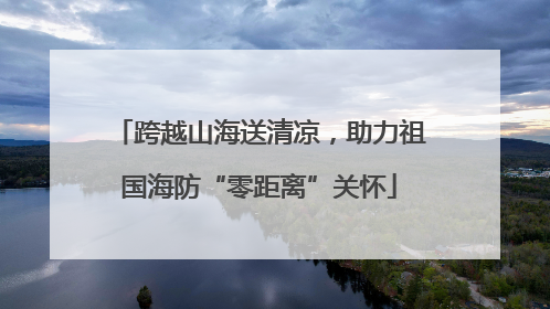 跨越山海送清凉，助力祖国海防“零距离”关怀