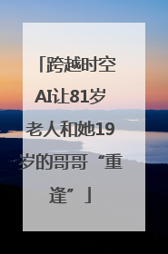 跨越时空 AI让81岁老人和她19岁的哥哥“重逢”