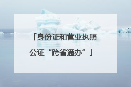 身份证和营业执照公证“跨省通办”