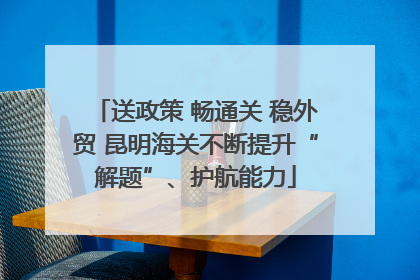 送政策 畅通关 稳外贸 昆明海关不断提升“解题”、护航能力