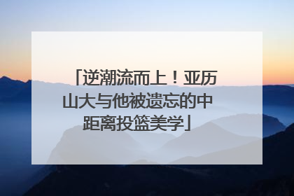 逆潮流而上！亚历山大与他被遗忘的中距离投篮美学