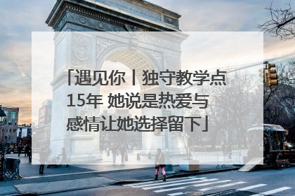 遇见你丨独守教学点15年 她说是热爱与感情让她选择留下