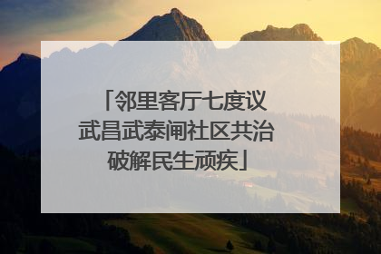 邻里客厅七度议 武昌武泰闸社区共治破解民生顽疾
