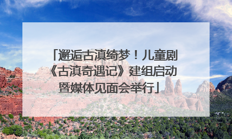 邂逅古滇绮梦！儿童剧《古滇奇遇记》建组启动暨媒体见面会举行
