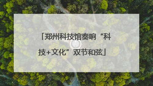 郑州科技馆奏响“科技+文化”双节和弦