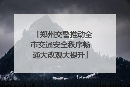 郑州交警推动全市交通安全秩序畅通大改观大提升