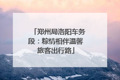 郑州局洛阳车务段：粽情相伴温馨旅客出行路