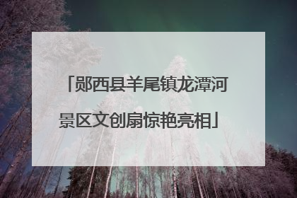 郧西县羊尾镇龙潭河景区文创扇惊艳亮相