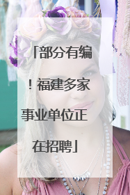 部分有编！福建多家事业单位正在招聘