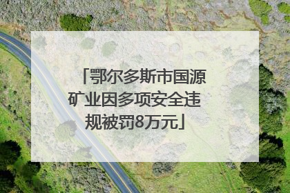 鄂尔多斯市国源矿业因多项安全违规被罚8万元
