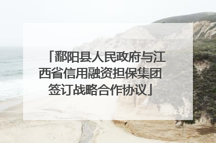 鄱阳县人民政府与江西省信用融资担保集团签订战略合作协议