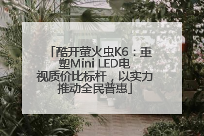 酷开萤火虫K6：重塑Mini LED电视质价比标杆，以实力推动全民普惠