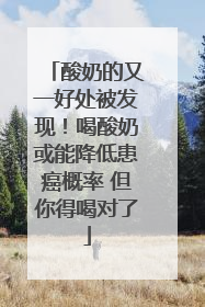 酸奶的又一好处被发现！喝酸奶或能降低患癌概率 但你得喝对了