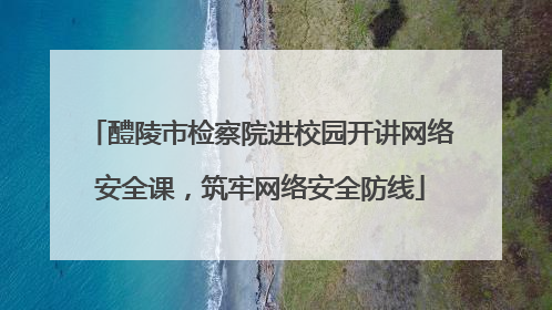 醴陵市检察院进校园开讲网络安全课，筑牢网络安全防线