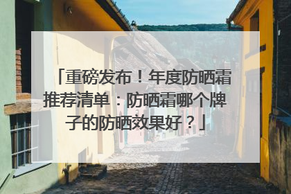 重磅发布！年度防晒霜推荐清单：防晒霜哪个牌子的防晒效果好？