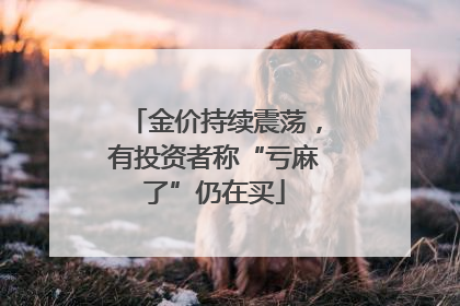 金价持续震荡，有投资者称“亏麻了”仍在买