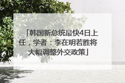 韩国新总统最快4日上任，学者：李在明若胜将大幅调整外交政策