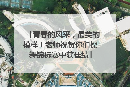 青春的风采，最美的模样！老师祝贺你们操舞锦标赛中获佳绩