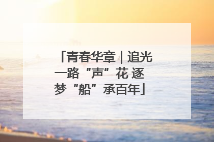 青春华章｜追光一路“声”花 逐梦“船”承百年