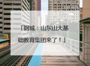 钢城：山东山大基础教育集团来了！