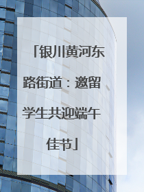 银川黄河东路街道：邀留学生共迎端午佳节