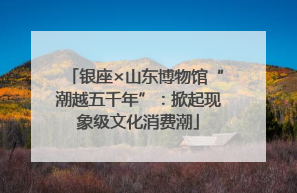 银座×山东博物馆“潮越五千年”：掀起现象级文化消费潮